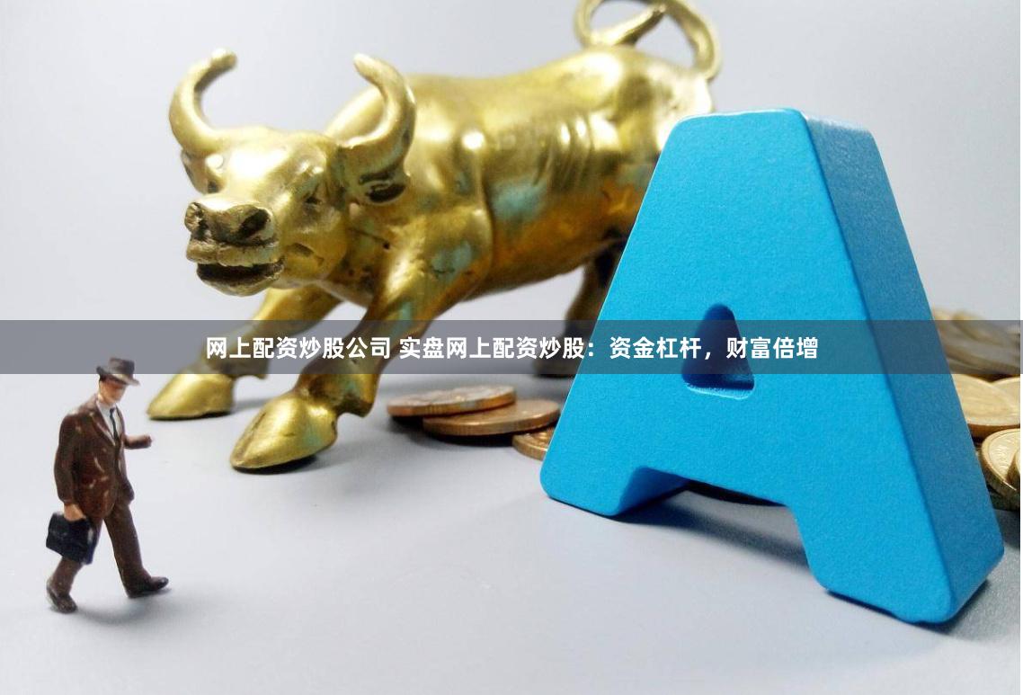 网上配资炒股公司 实盘网上配资炒股：资金杠杆，财富倍增
