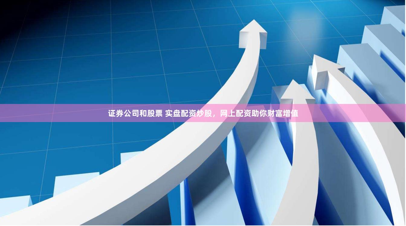 证券公司和股票 实盘配资炒股，网上配资助你财富增值