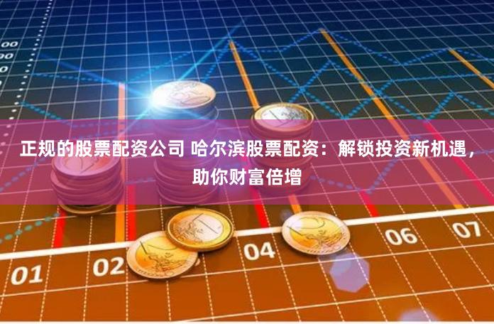 正规的股票配资公司 哈尔滨股票配资：解锁投资新机遇，助你财富倍增