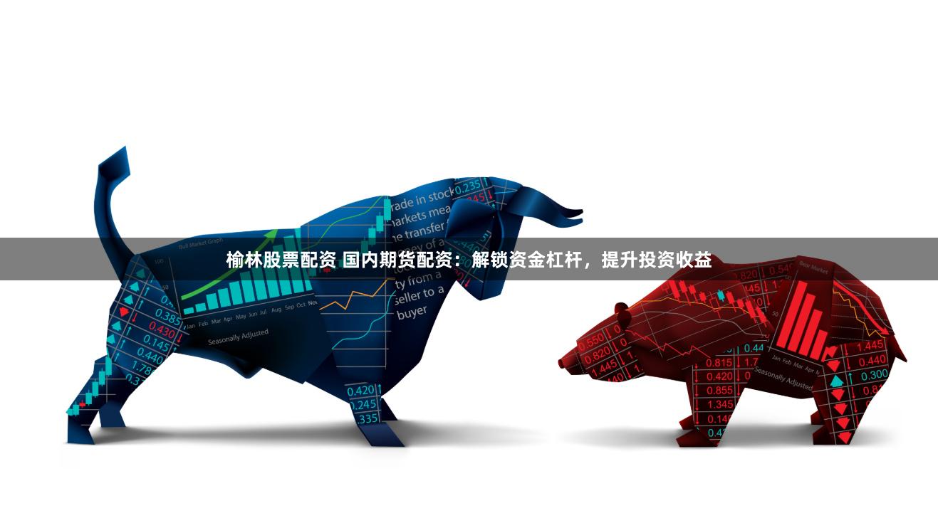 榆林股票配资 国内期货配资：解锁资金杠杆，提升投资收益