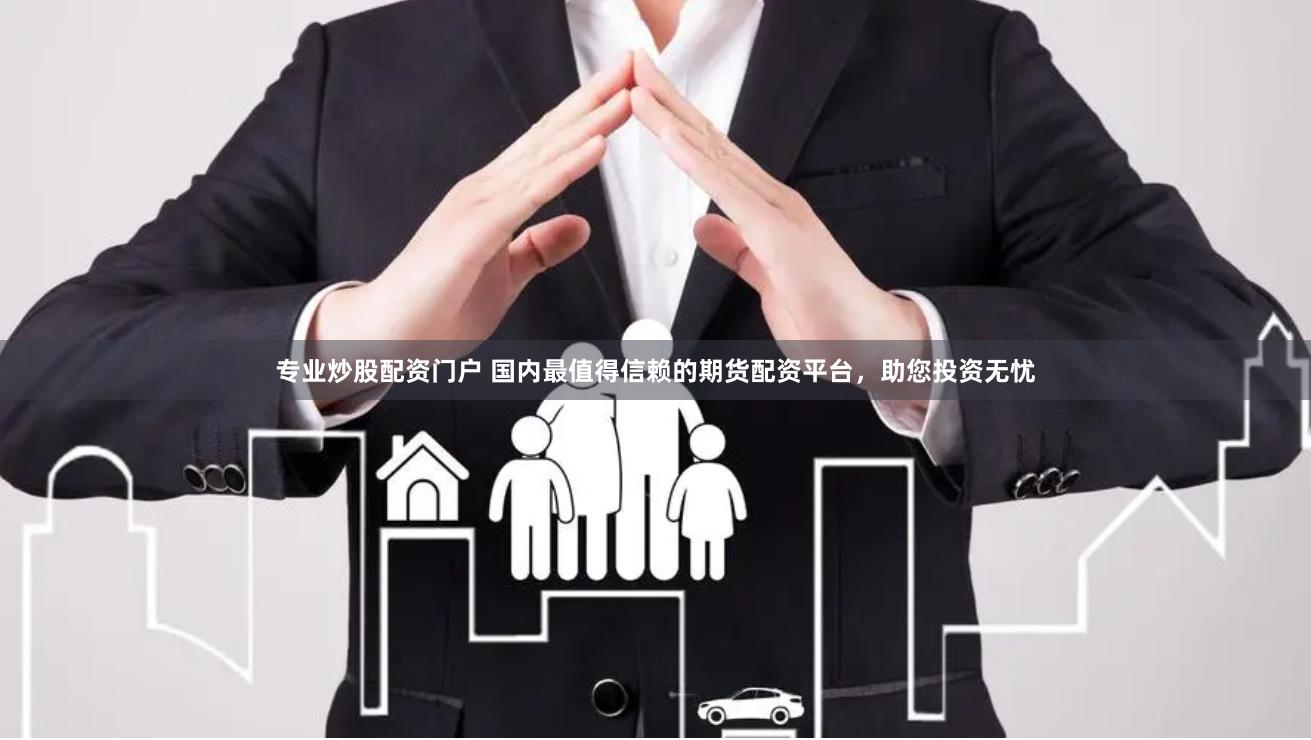 专业炒股配资门户 国内最值得信赖的期货配资平台，助您投资无忧