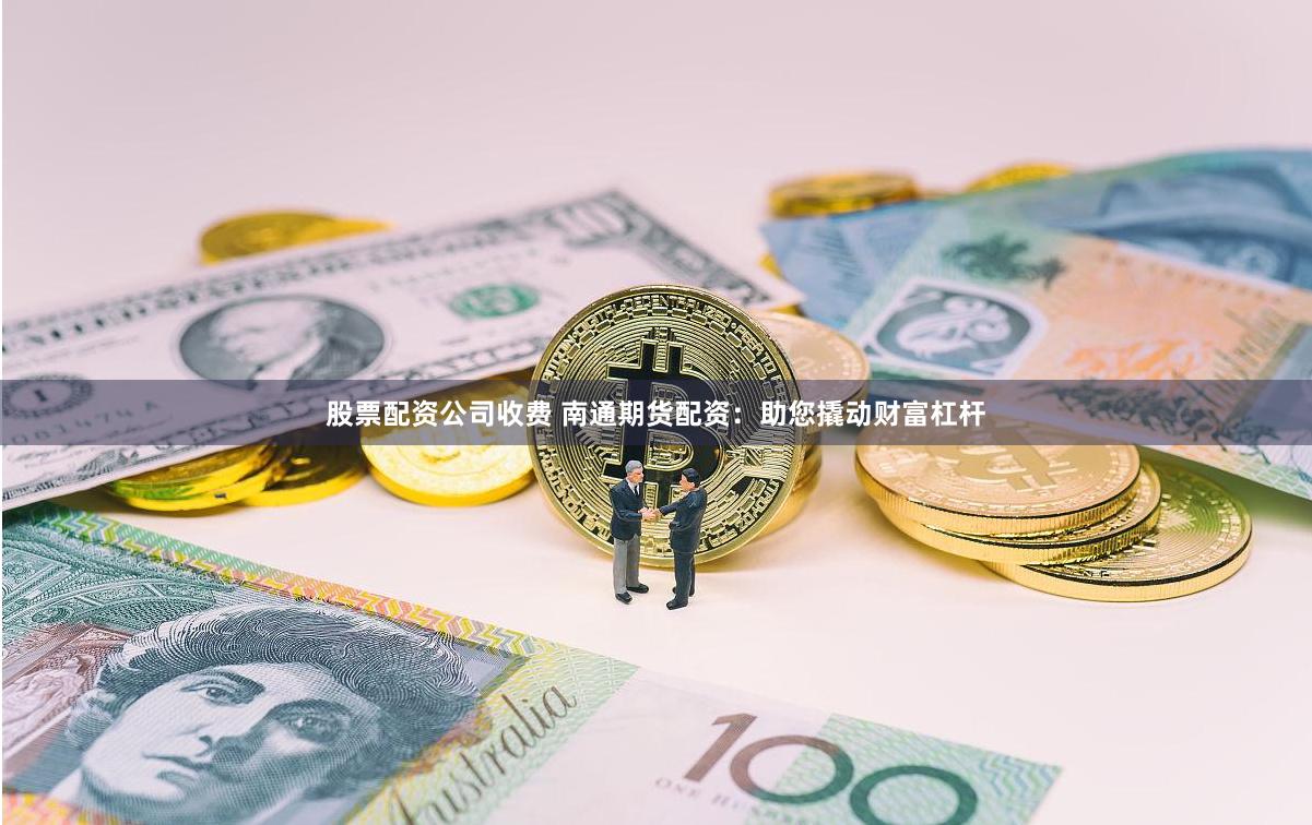 股票配资公司收费 南通期货配资:助您撬动财富杠杆