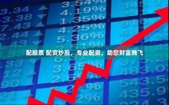 配股票 配资炒股,专业配资,助您财富腾飞