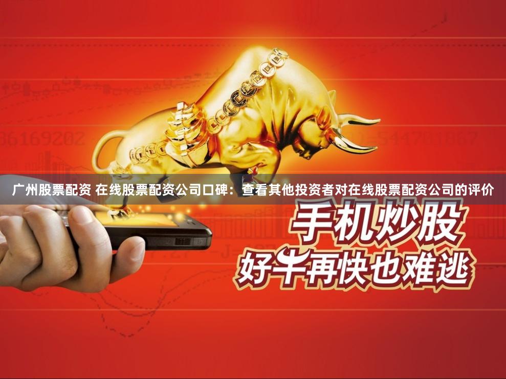 广州股票配资 在线股票配资公司口碑:查看其他投资者对在线股票配资公司的评价