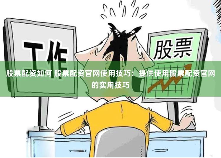 股票配资如何 股票配资官网使用技巧：提供使用股票配资官网的实用技巧
