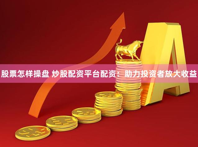 股票怎样操盘 炒股配资平台配资:助力投资者放大收益