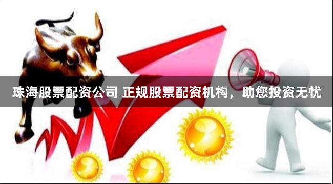 珠海股票配资公司 正规股票配资机构,助您投资无忧