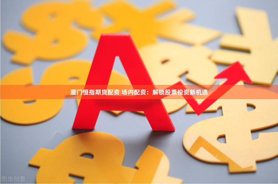 厦门恒指期货配资 场内配资：解锁股票投资新机遇