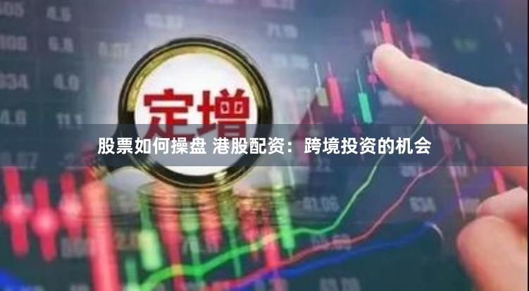 股票如何操盘 港股配资：跨境投资的机会