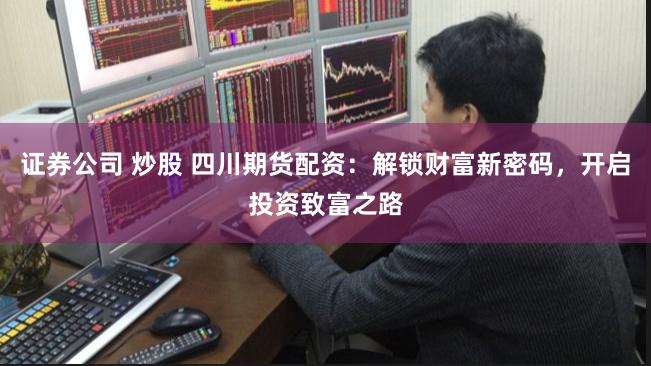 证券公司 炒股 四川期货配资：解锁财富新密码，开启投资致富之路