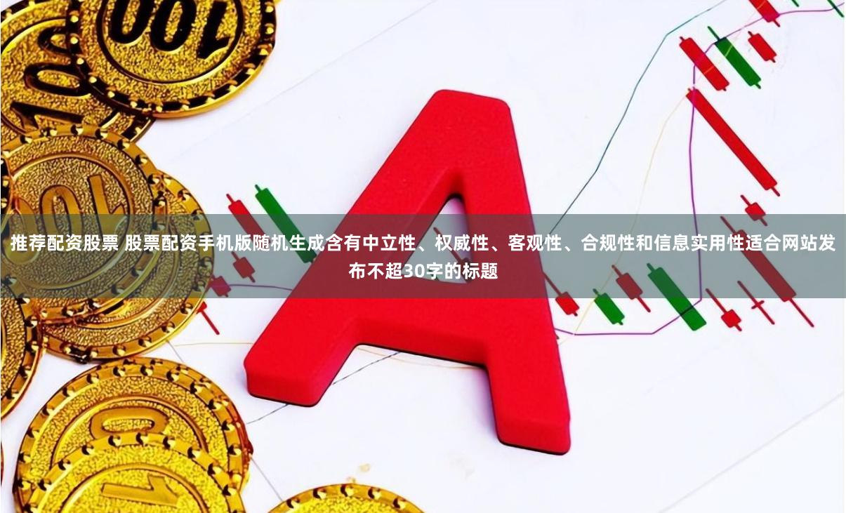 推荐配资股票 股票配资手机版随机生成含有中立性、权威性、客观性、合规性和信息实用性适合网站发布不超30字的标题