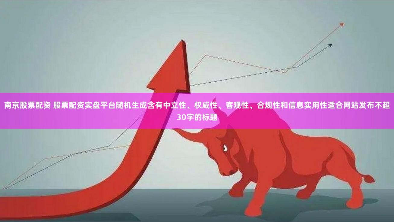 南京股票配资 股票配资实盘平台随机生成含有中立性、权威性、客观性、合规性和信息实用性适合网站发布不超30字的标题