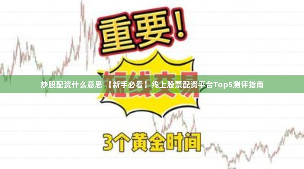 炒股配资什么意思 【新手必看】线上股票配资平台Top5测评指南