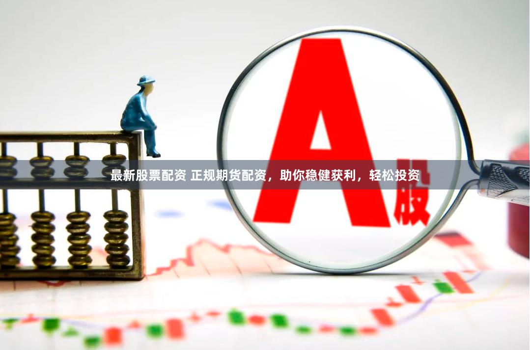 最新股票配资 正规期货配资，助你稳健获利，轻松投资