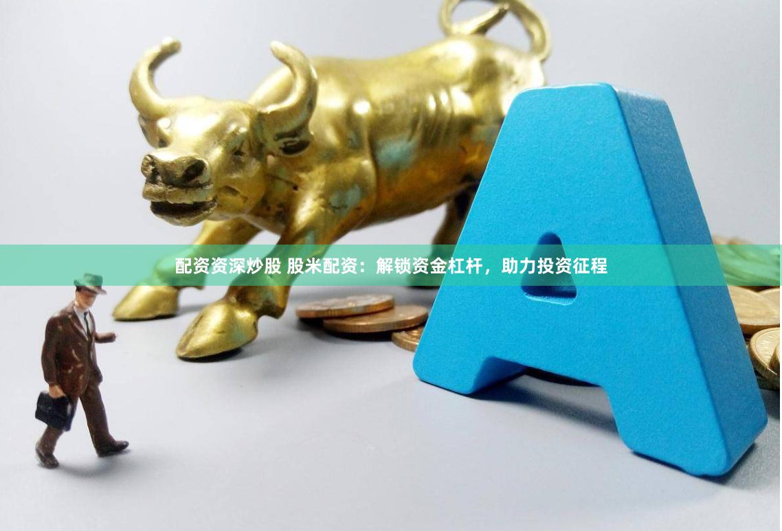 配资资深炒股 股米配资：解锁资金杠杆，助力投资征程