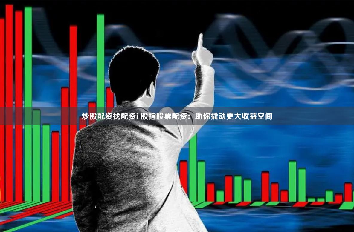 炒股配资找配资i 股指股票配资:助你撬动更大收益空间