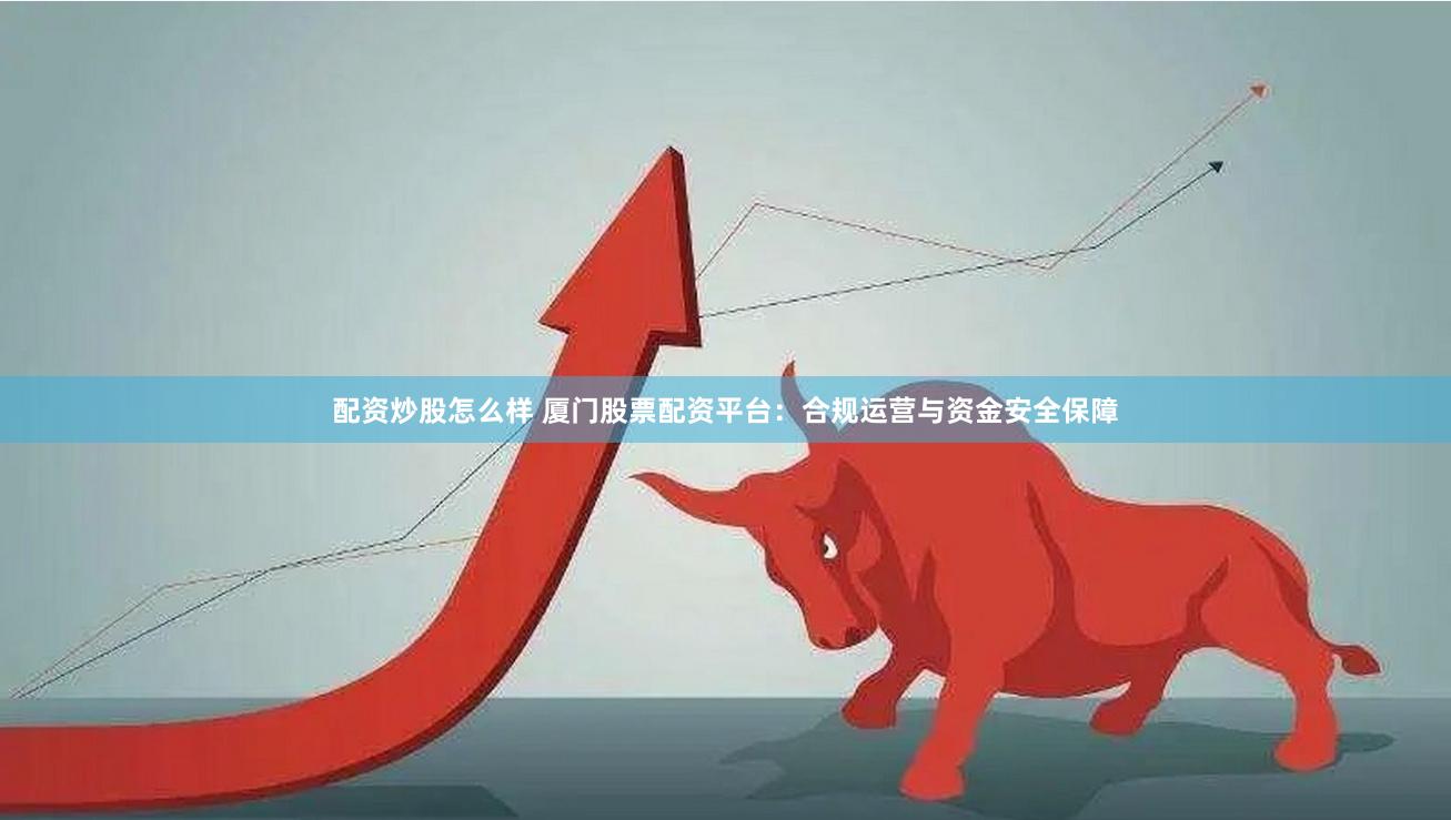 配资炒股怎么样 厦门股票配资平台：合规运营与资金安全保障
